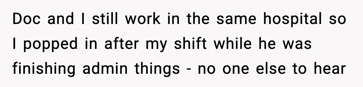Doc and I still work in the same hospital so I popped in after my shift while he was finishing admin things - no one else to hear