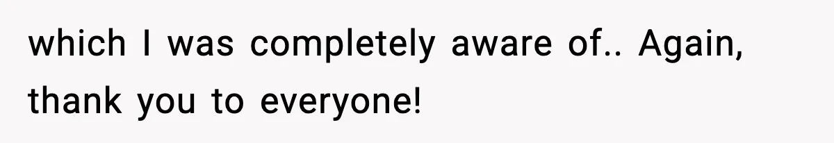 which I was completely aware of.. Again, thank you to everyone!