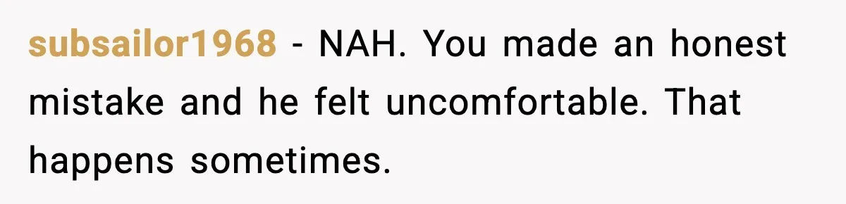 subsailor1968 - NAH. You made an honest mistake and he felt uncomfortable. That happens sometimes.