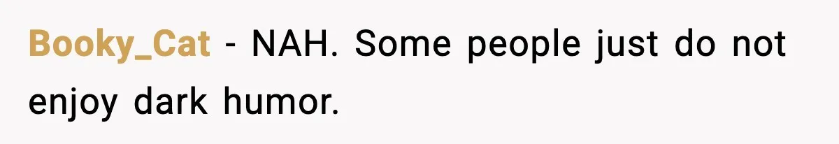 Booky_Cat - NAH. Some people just do not enjoy dark humor.