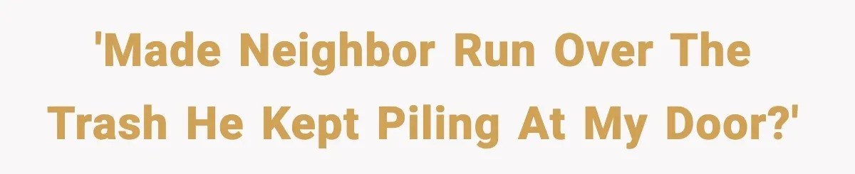 'Made neighbor run over the trash he kept piling at my door?'