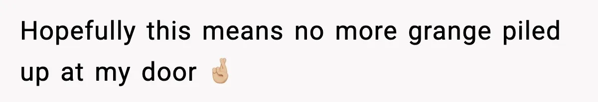 Hopefully this means no more grange piled up at my door 🤞🏼