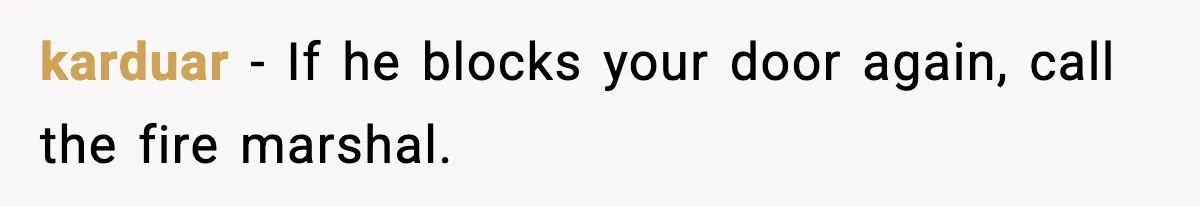 karduar - If he blocks your door again, call the fire marshal.