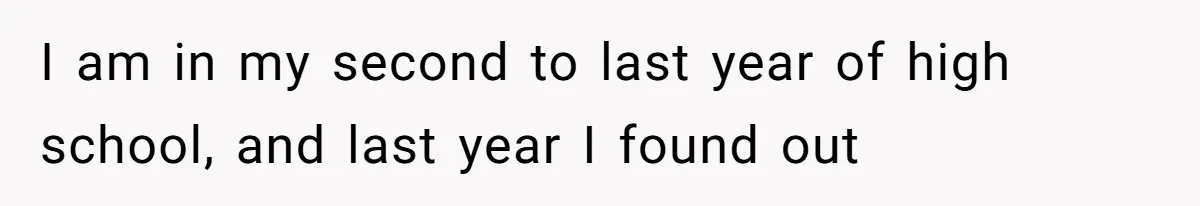 I am in my second to last year of high school, and last year I found out