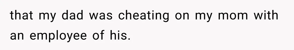 that my dad was cheating on my mom with an employee of his.
