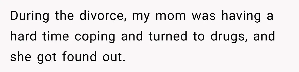 During the divorce, my mom was having a hard time coping and turned to drugs, and she got found out.