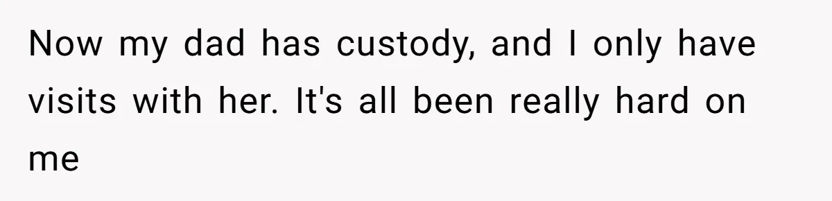 Now my dad has custody, and I only have visits with her. It's all been really hard on me