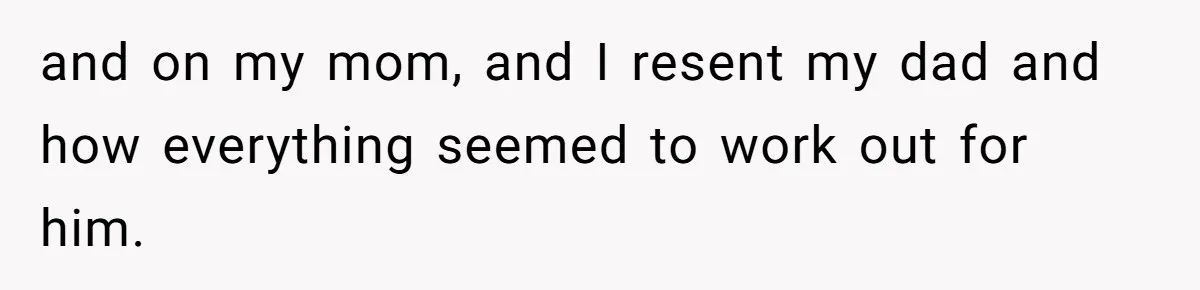 and on my mom, and I resent my dad and how everything seemed to work out for him.