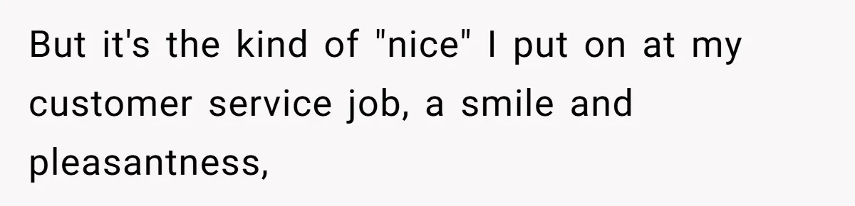 But it's the kind of "nice" I put on at my customer service job, a smile and pleasantness,