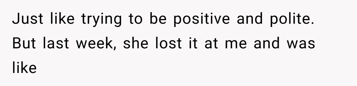 Just like trying to be positive and polite. But last week, she lost it at me and was like