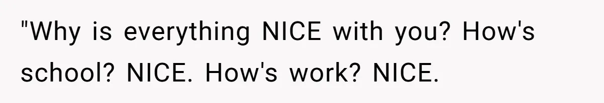 "Why is everything NICE with you? How's school? NICE. How's work? NICE.