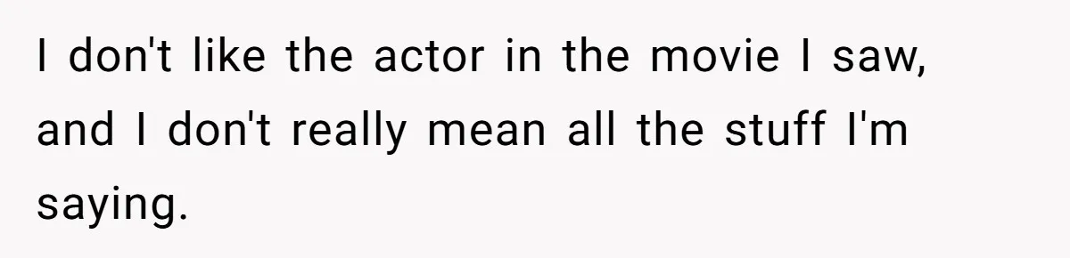 I don't like the actor in the movie I saw, and I don't really mean all the stuff I'm saying.