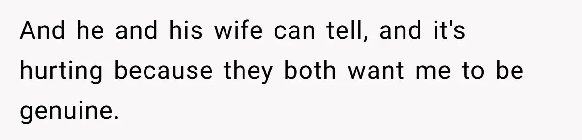 And he and his wife can tell, and it's hurting because they both want me to be genuine.