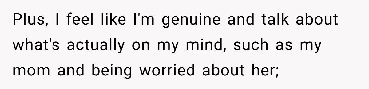 Plus, I feel like I'm genuine and talk about what's actually on my mind, such as my mom and being worried about her;