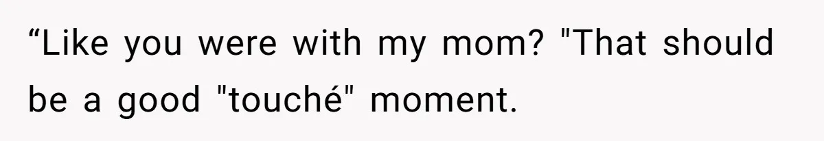 “Like you were with my mom? "That should be a good "touché" moment.