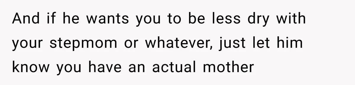 And if he wants you to be less dry with your stepmom or whatever, just let him know you have an actual mother