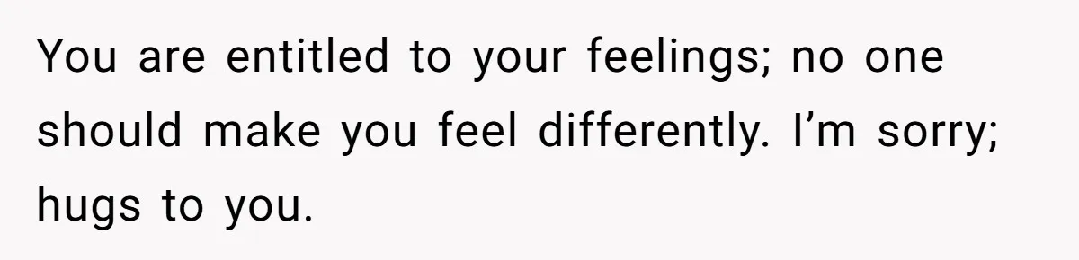 You are entitled to your feelings; no one should make you feel differently. I’m sorry; hugs to you.