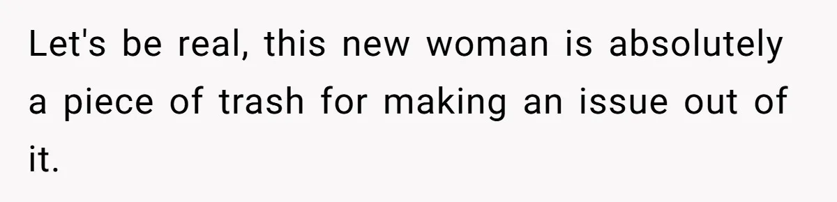 Let's be real, this new woman is absolutely a piece of trash for making an issue out of it.