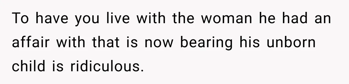 To have you live with the woman he had an affair with that is now bearing his unborn child is ridiculous.