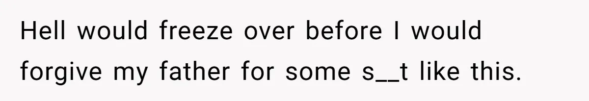 Hell would freeze over before I would forgive my father for some s__t like this.