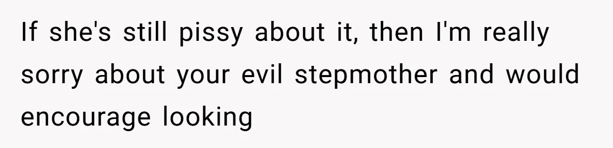 If she's still pissy about it, then I'm really sorry about your evil stepmother and would encourage looking