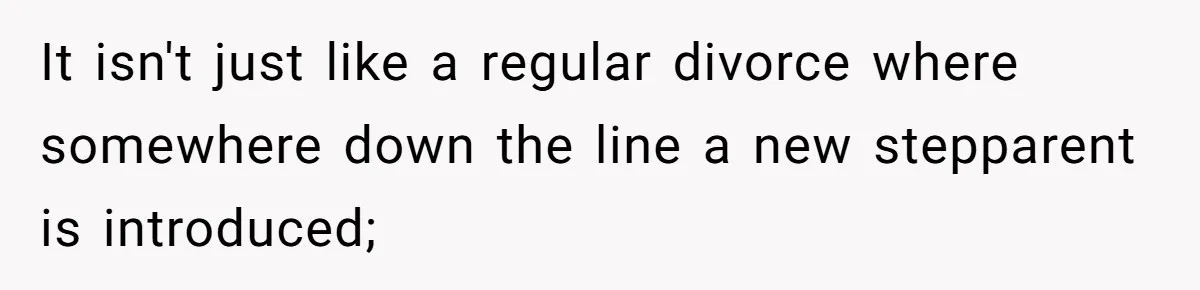 It isn't just like a regular divorce where somewhere down the line a new stepparent is introduced;
