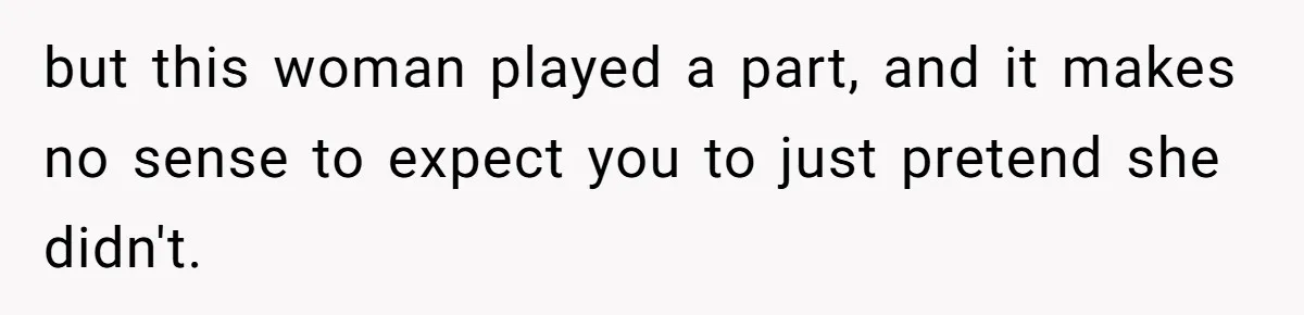 but this woman played a part, and it makes no sense to expect you to just pretend she didn't.
