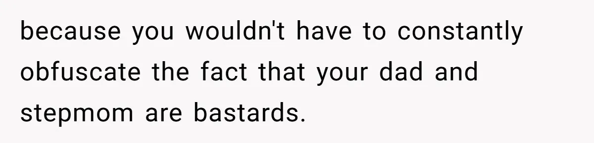 because you wouldn't have to constantly obfuscate the fact that your dad and stepmom are bastards.