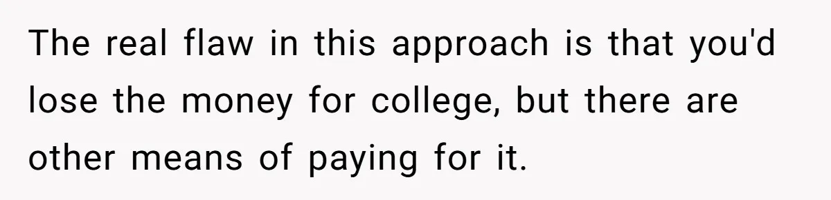 The real flaw in this approach is that you'd lose the money for college, but there are other means of paying for it.