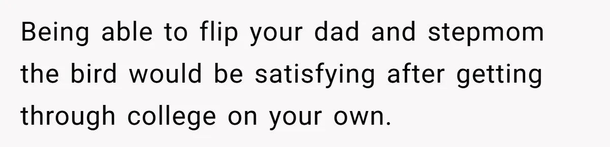 Being able to flip your dad and stepmom the bird would be satisfying after getting through college on your own.