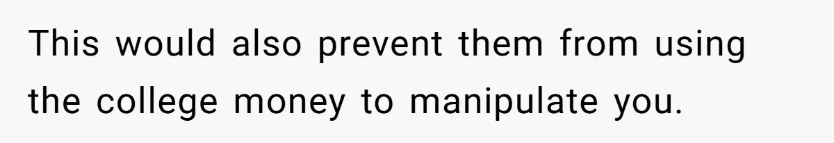 This would also prevent them from using the college money to manipulate you.