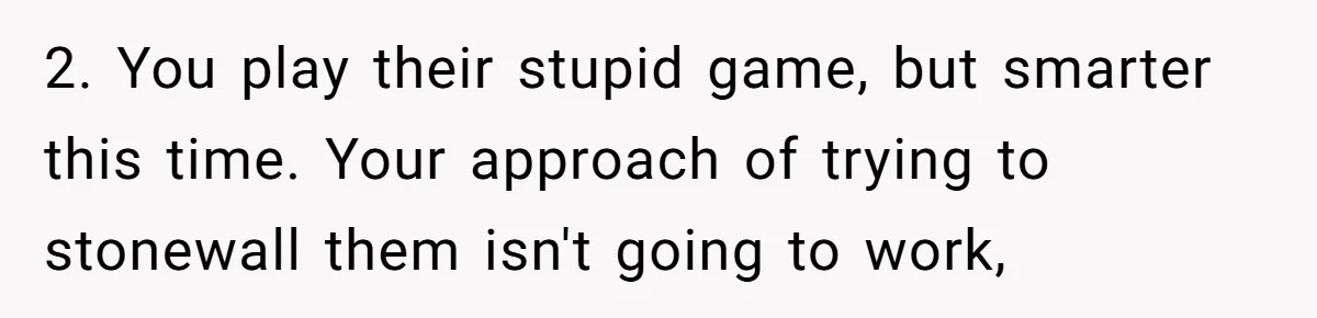 2. You play their stupid game, but smarter this time. Your approach of trying to stonewall them isn't going to work,