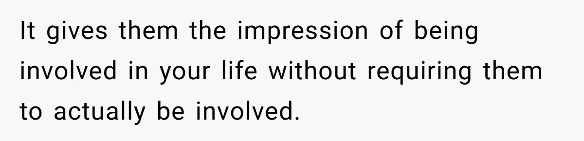 It gives them the impression of being involved in your life without requiring them to actually be involved.