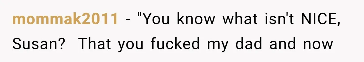 mommak2011 − "You know what isn't NICE, Susan?  That you fucked my dad and now