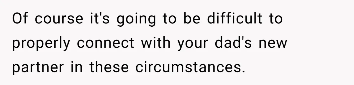 Of course it's going to be difficult to properly connect with your dad's new partner in these circumstances.