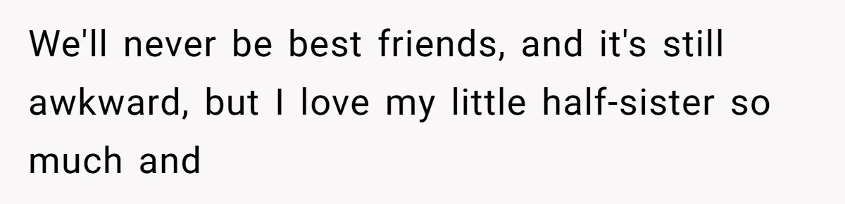 We'll never be best friends, and it's still awkward, but I love my little half-sister so much and