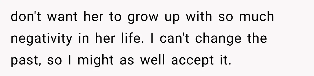 don't want her to grow up with so much negativity in her life. I can't change the past, so I might as well accept it.