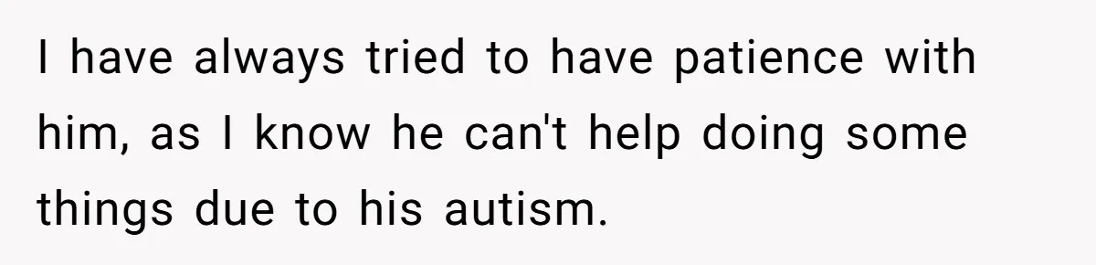 I have always tried to have patience with him, as I know he can't help doing some things due to his autism.