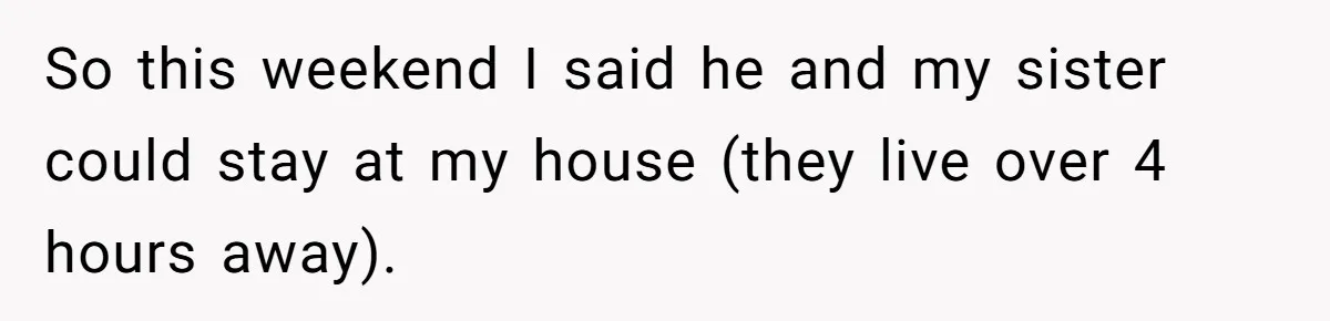 So this weekend I said he and my sister could stay at my house (they live over 4 hours away).