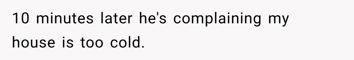 10 minutes later he's complaining my house is too cold.