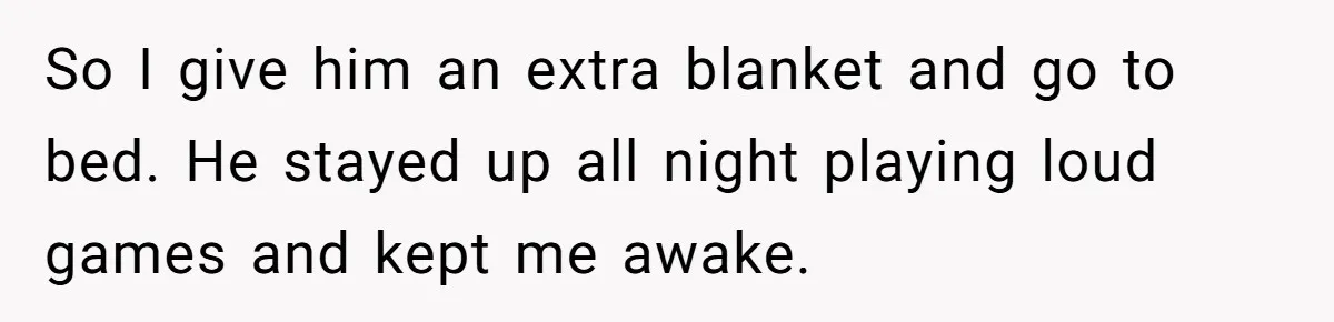 So I give him an extra blanket and go to bed. He stayed up all night playing loud games and kept me awake.