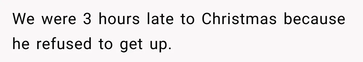 We were 3 hours late to Christmas because he refused to get up.