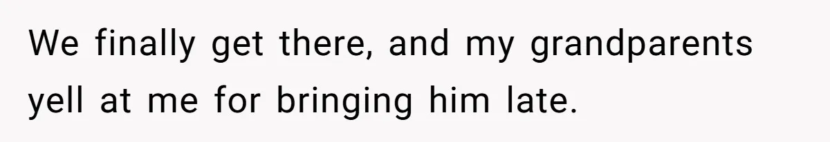 We finally get there, and my grandparents yell at me for bringing him late.