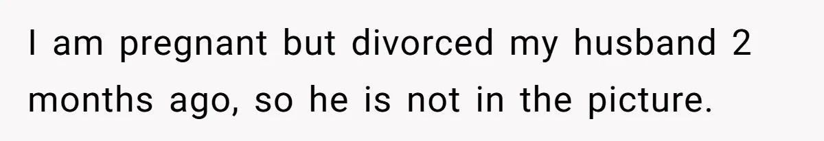 I am pregnant but divorced my husband 2 months ago, so he is not in the picture.