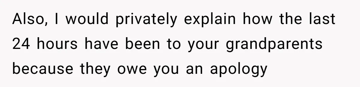 Also, I would privately explain how the last 24 hours have been to your grandparents because they owe you an apology