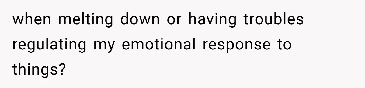 when melting down or having troubles regulating my emotional response to things?