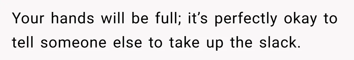 Your hands will be full; it’s perfectly okay to tell someone else to take up the slack.