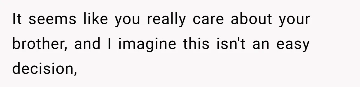 It seems like you really care about your brother, and I imagine this isn't an easy decision,