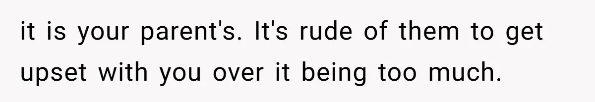 it is your parent's. It's rude of them to get upset with you over it being too much.