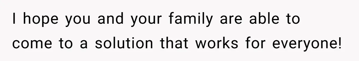 I hope you and your family are able to come to a solution that works for everyone!